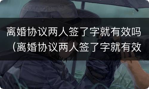 离婚协议两人签了字就有效吗（离婚协议两人签了字就有效吗知乎）
