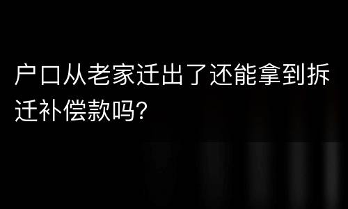 户口从老家迁出了还能拿到拆迁补偿款吗？