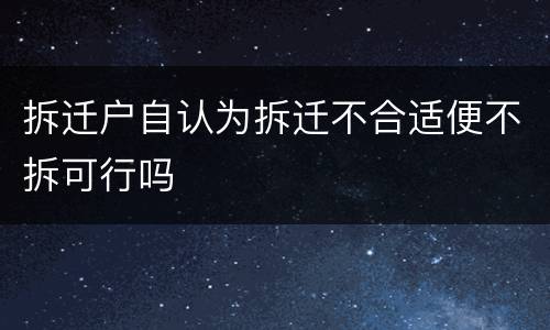 拆迁户自认为拆迁不合适便不拆可行吗