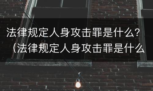 法律规定人身攻击罪是什么？（法律规定人身攻击罪是什么）
