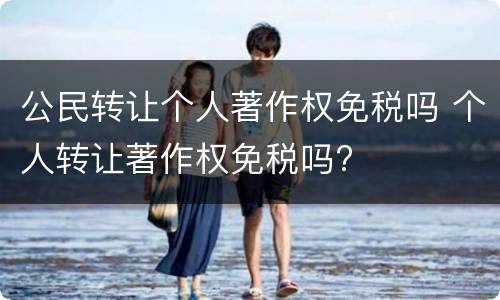 公民转让个人著作权免税吗 个人转让著作权免税吗?
