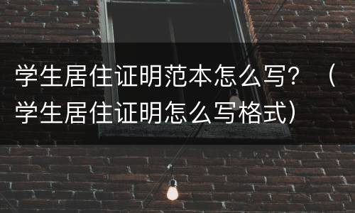 学生居住证明范本怎么写？（学生居住证明怎么写格式）