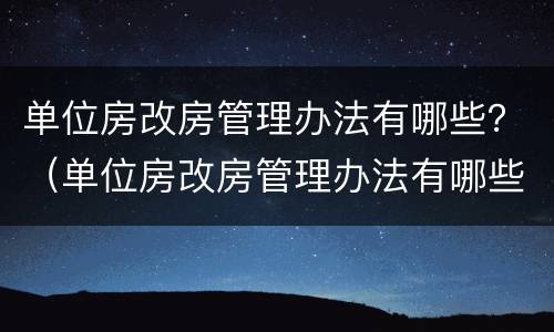 单位房改房管理办法有哪些？（单位房改房管理办法有哪些文件）