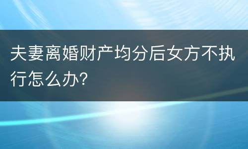 夫妻离婚财产均分后女方不执行怎么办？