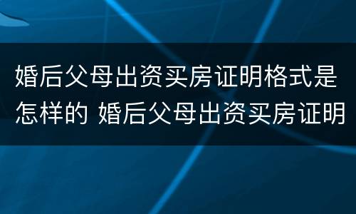 婚后父母出资买房证明格式是怎样的 婚后父母出资买房证明格式是怎样的图片