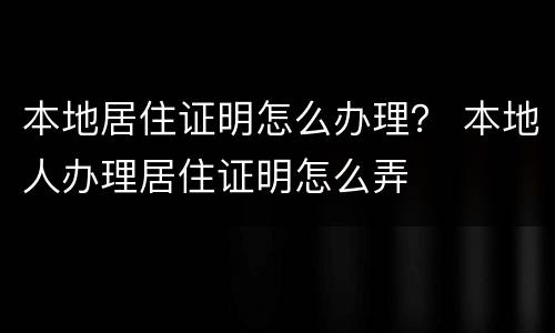 本地居住证明怎么办理？ 本地人办理居住证明怎么弄