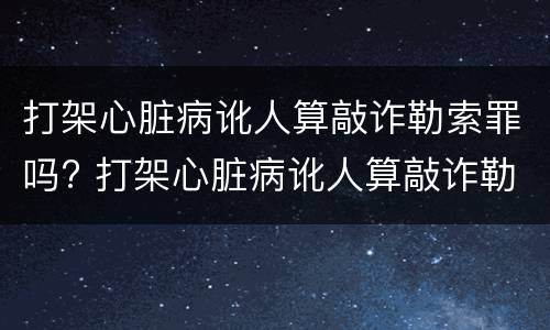 打架心脏病讹人算敲诈勒索罪吗? 打架心脏病讹人算敲诈勒索罪吗怎么判
