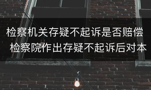 检察机关存疑不起诉是否赔偿 检察院作出存疑不起诉后对本人有什么影响
