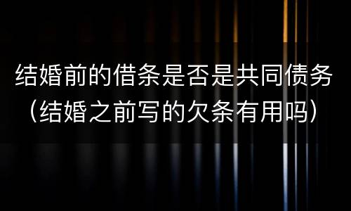 结婚前的借条是否是共同债务（结婚之前写的欠条有用吗）