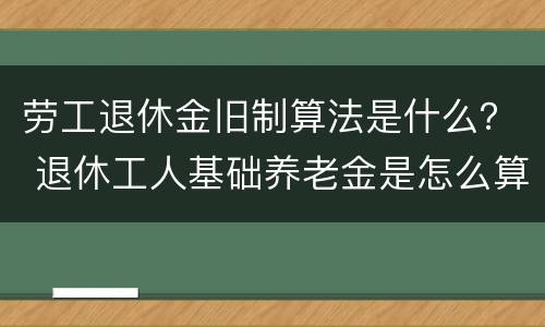 劳工退休金旧制算法是什么？ 退休工人基础养老金是怎么算法