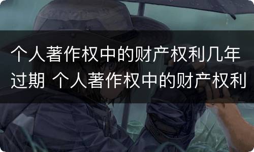 个人著作权中的财产权利几年过期 个人著作权中的财产权利保护期为多少年