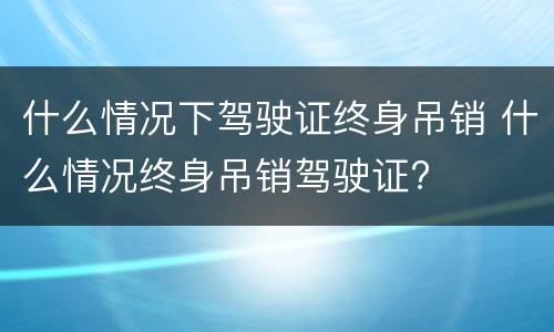 什么情况下驾驶证终身吊销 什么情况终身吊销驾驶证?