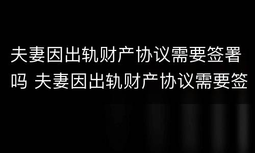 夫妻因出轨财产协议需要签署吗 夫妻因出轨财产协议需要签署吗合法吗