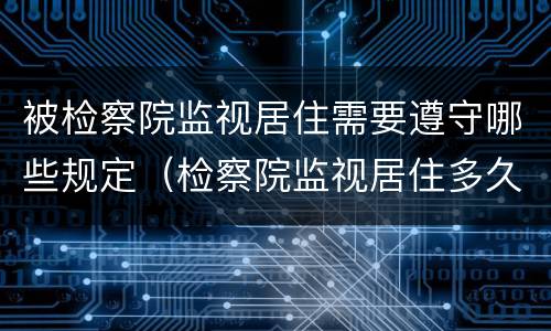 被检察院监视居住需要遵守哪些规定（检察院监视居住多久案件开庭）