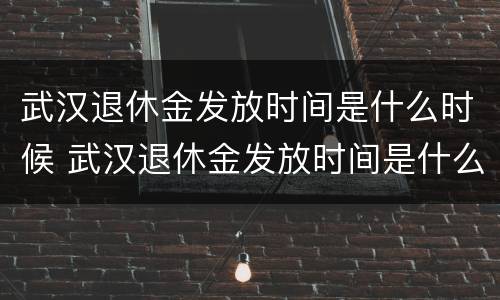 武汉退休金发放时间是什么时候 武汉退休金发放时间是什么时候的
