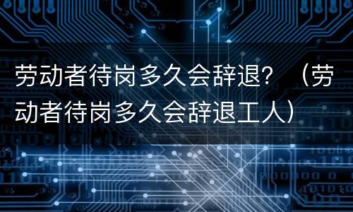 劳动者待岗多久会辞退？（劳动者待岗多久会辞退工人）