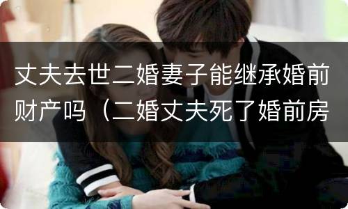 丈夫去世二婚妻子能继承婚前财产吗（二婚丈夫死了婚前房子归谁）