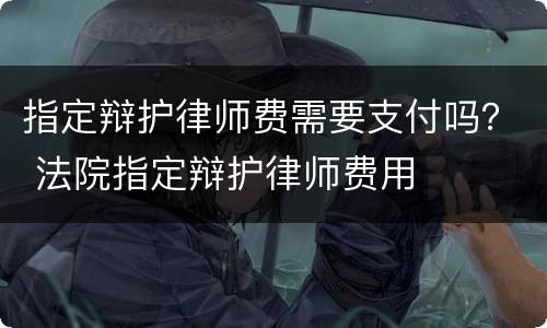 指定辩护律师费需要支付吗？ 法院指定辩护律师费用
