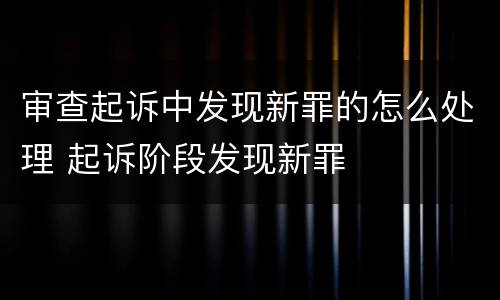 审查起诉中发现新罪的怎么处理 起诉阶段发现新罪