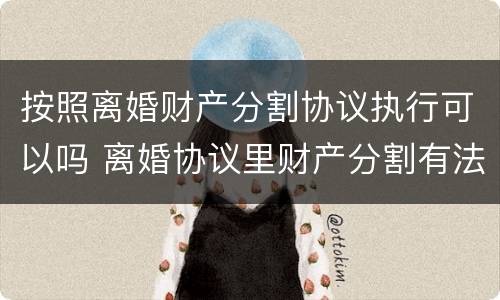 按照离婚财产分割协议执行可以吗 离婚协议里财产分割有法律效力吗