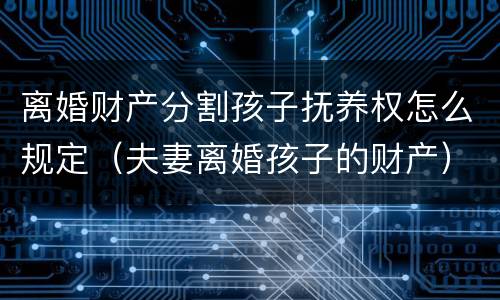 离婚财产分割孩子抚养权怎么规定（夫妻离婚孩子的财产）