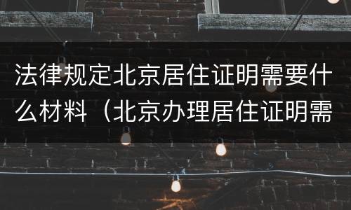 法律规定北京居住证明需要什么材料（北京办理居住证明需要什么材料和手续）