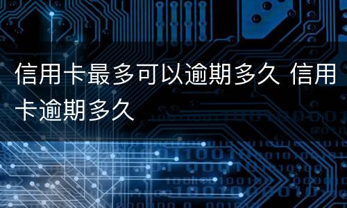 信用卡最多可以逾期多久 信用卡逾期多久