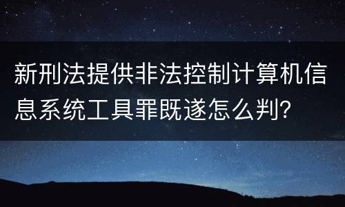 新刑法提供非法控制计算机信息系统工具罪既遂怎么判？