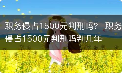 职务侵占1500元判刑吗？ 职务侵占1500元判刑吗判几年