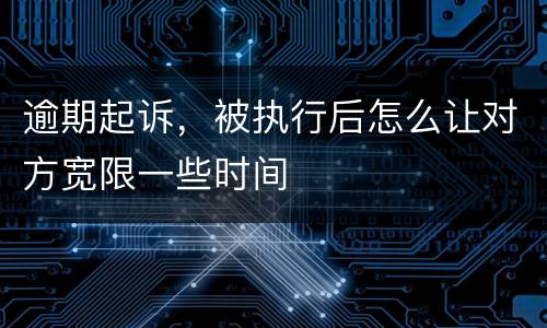 逾期起诉，被执行后怎么让对方宽限一些时间