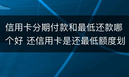 信用卡分期付款和最低还款哪个好 还信用卡是还最低额度划算还是分期划算