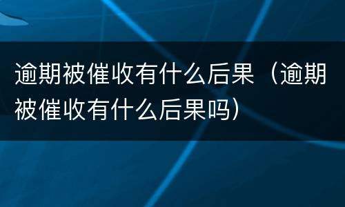 逾期被催收有什么后果（逾期被催收有什么后果吗）