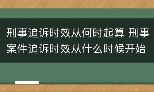 刑事追诉时效从何时起算 刑事案件追诉时效从什么时候开始计算