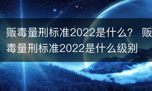 贩毒量刑标准2022是什么？ 贩毒量刑标准2022是什么级别