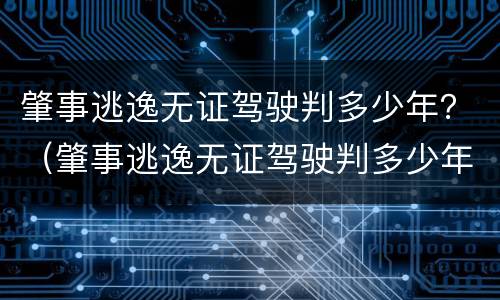 肇事逃逸无证驾驶判多少年？（肇事逃逸无证驾驶判多少年徒刑）
