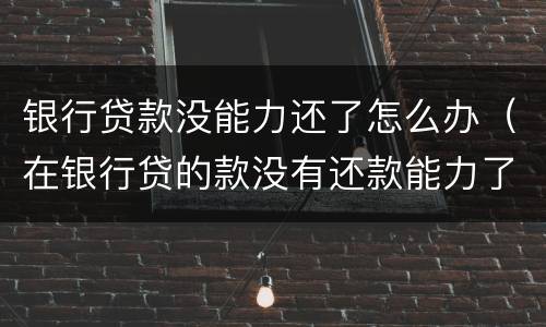 银行贷款没能力还了怎么办（在银行贷的款没有还款能力了怎么办）