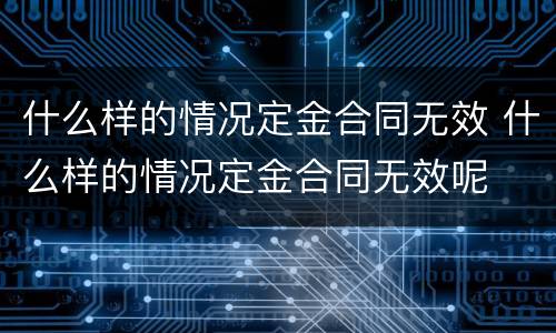 什么样的情况定金合同无效 什么样的情况定金合同无效呢