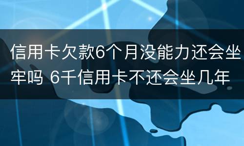 信用卡欠款6个月没能力还会坐牢吗 6千信用卡不还会坐几年牢