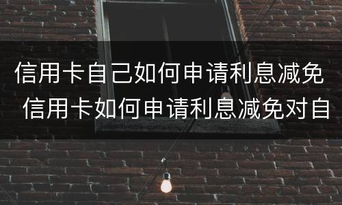 信用卡自己如何申请利息减免 信用卡如何申请利息减免对自己有影响吗