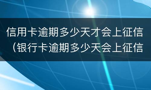 信用卡逾期多少天才会上征信（银行卡逾期多少天会上征信）