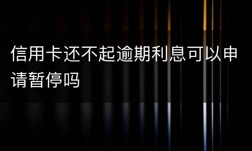 信用卡还不起逾期利息可以申请暂停吗
