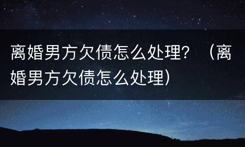 离婚男方欠债怎么处理？（离婚男方欠债怎么处理）