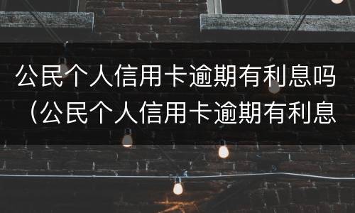 公民个人信用卡逾期有利息吗（公民个人信用卡逾期有利息吗）