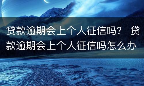 贷款逾期会上个人征信吗？ 贷款逾期会上个人征信吗怎么办
