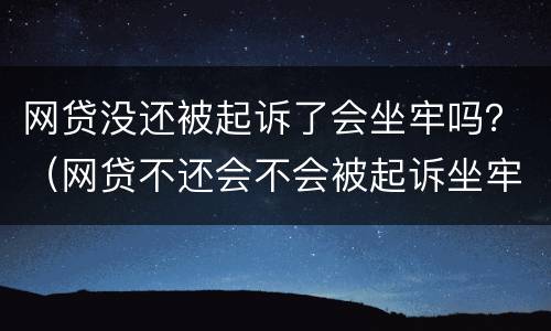 网贷没还被起诉了会坐牢吗？（网贷不还会不会被起诉坐牢）