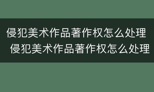 侵犯美术作品著作权怎么处理 侵犯美术作品著作权怎么处理好