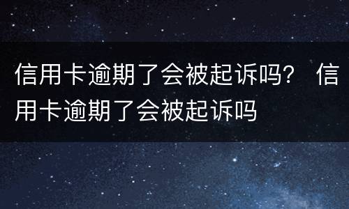 信用卡逾期了会被起诉吗？ 信用卡逾期了会被起诉吗