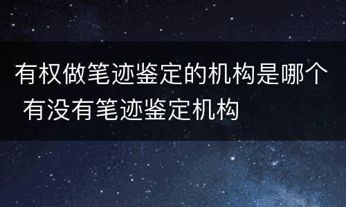 有权做笔迹鉴定的机构是哪个 有没有笔迹鉴定机构