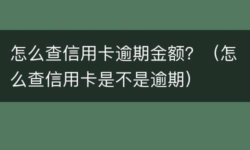怎么查信用卡逾期金额？（怎么查信用卡是不是逾期）