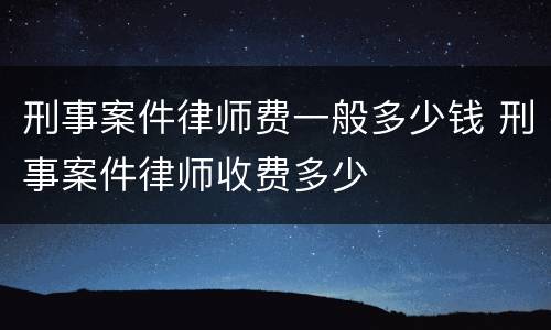 刑事案件律师费一般多少钱 刑事案件律师收费多少